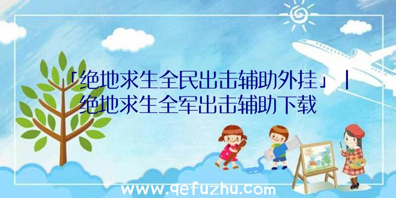 「绝地求生全民出击辅助外挂」|绝地求生全军出击辅助下载